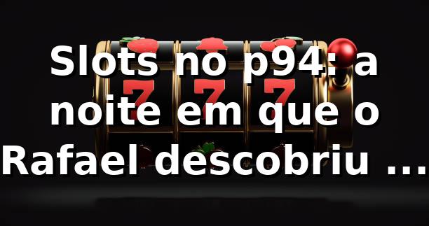 Slots no p94: a noite em que o Rafael descobriu o “p94 bet login” 🎰